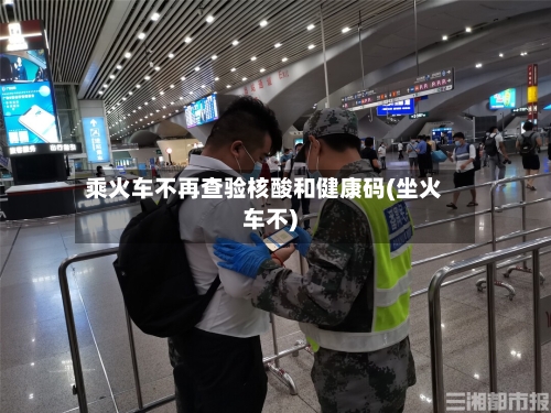乘火车不再查验核酸和健康码(坐火车不)