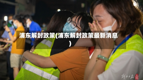 浦东解封政策(浦东解封政策最新消息)-第2张图片