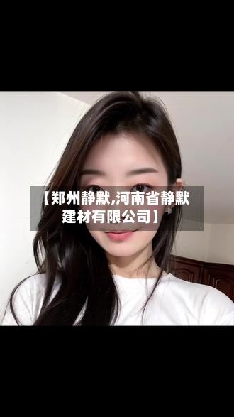 【郑州静默,河南省静默建材有限公司】-第2张图片