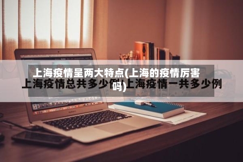 上海疫情呈两大特点(上海的疫情厉害吗)-第2张图片
