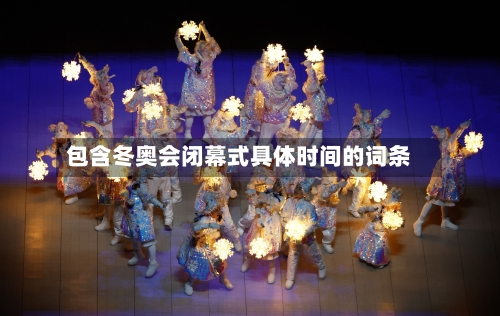 包含冬奥会闭幕式具体时间的词条-第2张图片