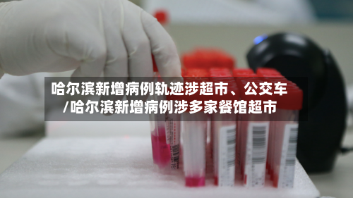 哈尔滨新增病例轨迹涉超市、公交车/哈尔滨新增病例涉多家餐馆超市