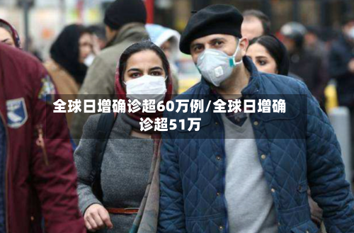 全球日增确诊超60万例/全球日增确诊超51万-第3张图片