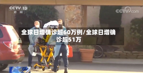 全球日增确诊超60万例/全球日增确诊超51万