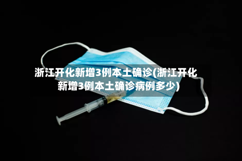 浙江开化新增3例本土确诊(浙江开化新增3例本土确诊病例多少)-第2张图片