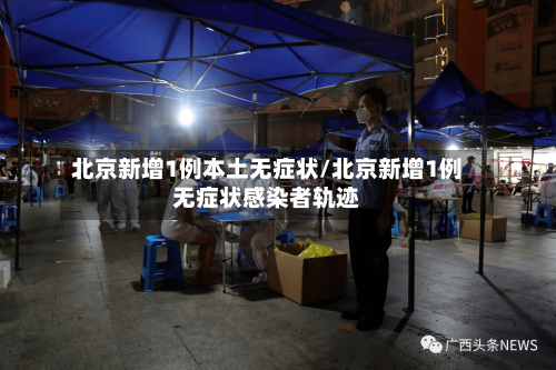 北京新增1例本土无症状/北京新增1例无症状感染者轨迹