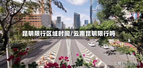 昆明限行区域时间/云南昆明限行吗-第2张图片