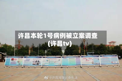 许昌本轮1号病例被立案调查(许昌tv)