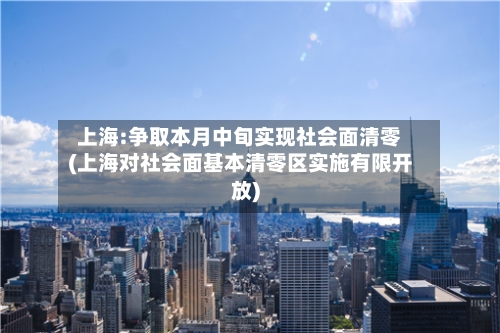 上海:争取本月中旬实现社会面清零(上海对社会面基本清零区实施有限开放)-第2张图片