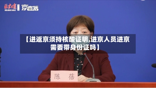 【进返京须持核酸证明,进京人员进京需要带身份证吗】-第2张图片