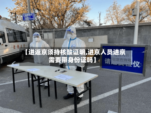 【进返京须持核酸证明,进京人员进京需要带身份证吗】