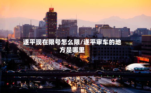 遂平现在限号怎么限/遂平审车的地方是哪里
