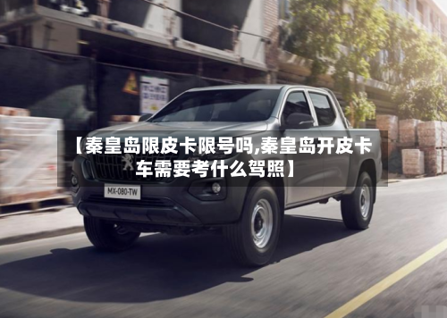 【秦皇岛限皮卡限号吗,秦皇岛开皮卡车需要考什么驾照】-第3张图片