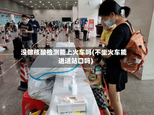 没做核酸检测能上火车吗(不坐火车能进进站口吗)