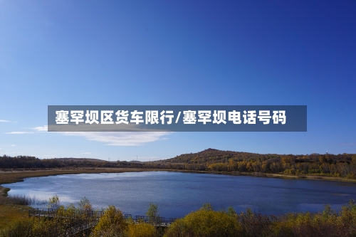 塞罕坝区货车限行/塞罕坝电话号码