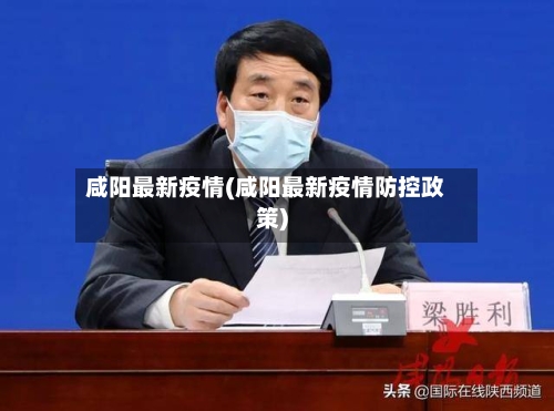 咸阳最新疫情(咸阳最新疫情防控政策)