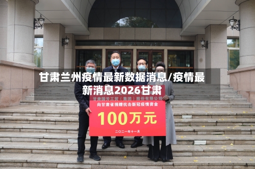 甘肃兰州疫情最新数据消息/疫情最新消息2026甘肃-第3张图片