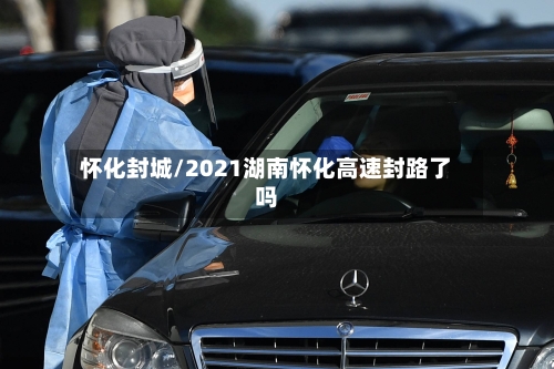 怀化封城/2021湖南怀化高速封路了吗-第3张图片