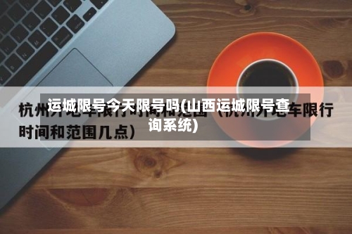运城限号今天限号吗(山西运城限号查询系统)
