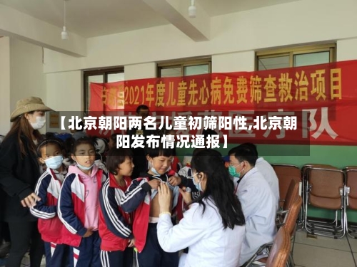 【北京朝阳两名儿童初筛阳性,北京朝阳发布情况通报】