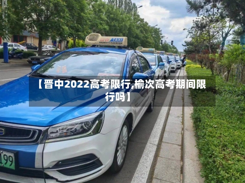 【晋中2022高考限行,榆次高考期间限行吗】-第3张图片