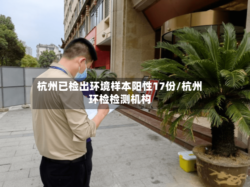 杭州已检出环境样本阳性17份/杭州环检检测机构