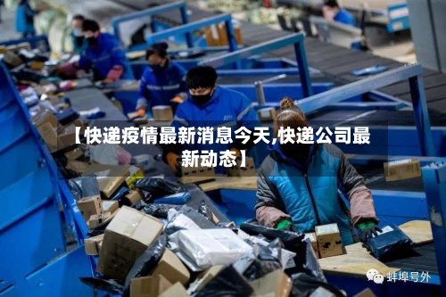 【快递疫情最新消息今天,快递公司最新动态】