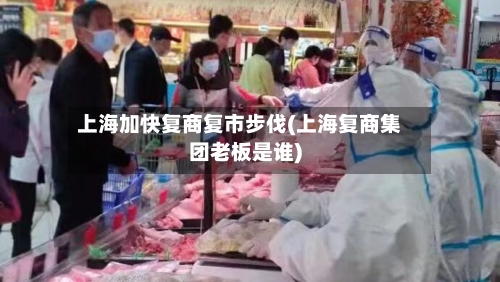 上海加快复商复市步伐(上海复商集团老板是谁)