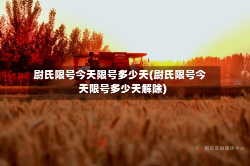 尉氏限号今天限号多少天(尉氏限号今天限号多少天解除)