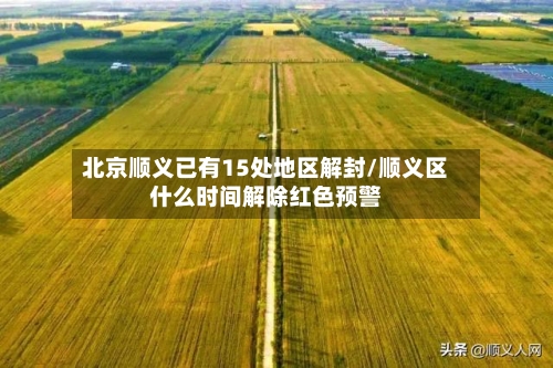 北京顺义已有15处地区解封/顺义区什么时间解除红色预警