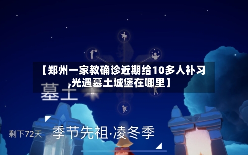 【郑州一家教确诊近期给10多人补习,光遇墓土城堡在哪里】-第2张图片