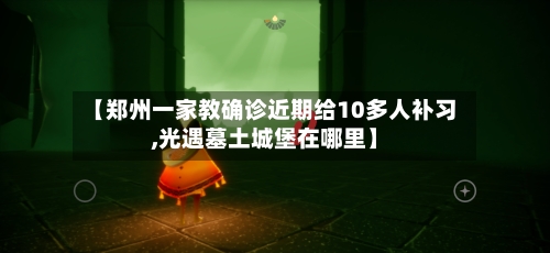 【郑州一家教确诊近期给10多人补习,光遇墓土城堡在哪里】