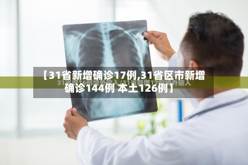 【31省新增确诊17例,31省区市新增确诊144例 本土126例】
