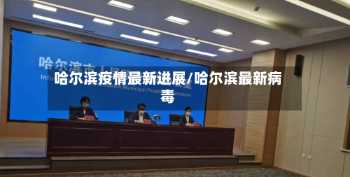 哈尔滨疫情最新进展/哈尔滨最新病毒