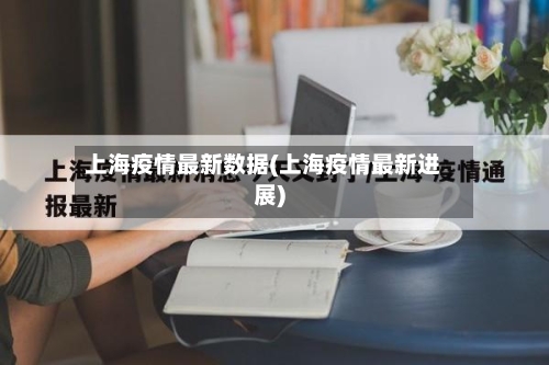 上海疫情最新数据(上海疫情最新进展)