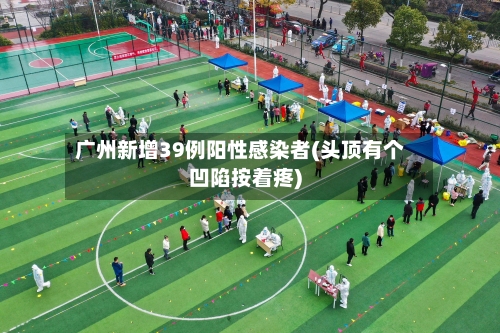 广州新增39例阳性感染者(头顶有个凹陷按着疼)-第3张图片