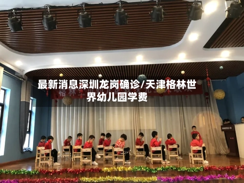 最新消息深圳龙岗确诊/天津格林世界幼儿园学费