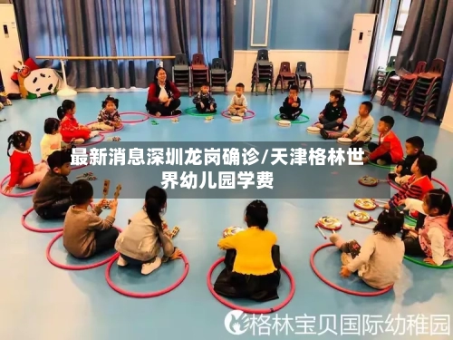 最新消息深圳龙岗确诊/天津格林世界幼儿园学费-第2张图片
