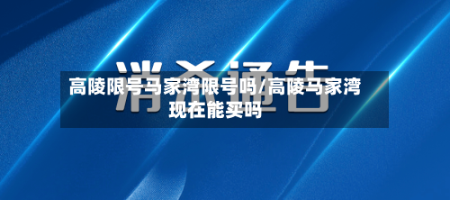 高陵限号马家湾限号吗/高陵马家湾现在能买吗