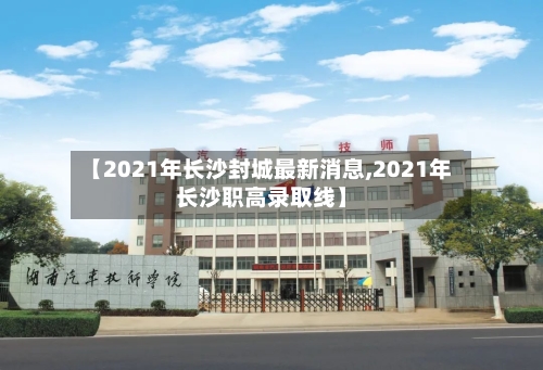 【2021年长沙封城最新消息,2021年长沙职高录取线】