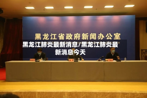 黑龙江肺炎最新消息/黑龙江肺炎最新消息今天