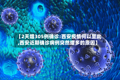 【2天增305例确诊:西安疫情何以至此,西安近期确诊病例突然增多的原因】
