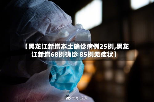 【黑龙江新增本土确诊病例25例,黑龙江新增68例确诊 85例无症状】