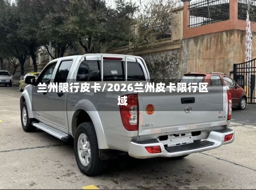 兰州限行皮卡/2026兰州皮卡限行区域
