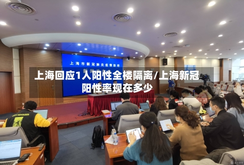 上海回应1人阳性全楼隔离/上海新冠阳性率现在多少-第2张图片