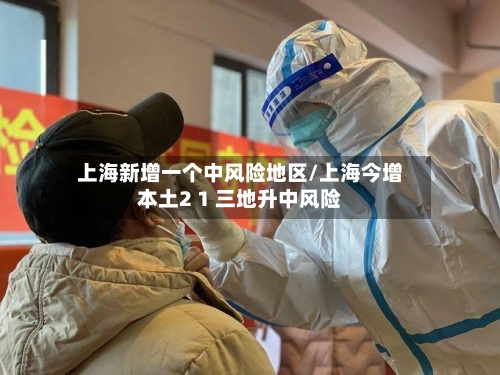 上海新增一个中风险地区/上海今增本土2 1 三地升中风险-第2张图片