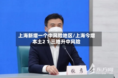 上海新增一个中风险地区/上海今增本土2 1 三地升中风险