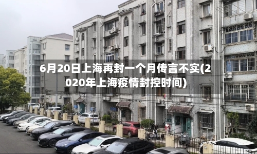 6月20日上海再封一个月传言不实(2020年上海疫情封控时间)