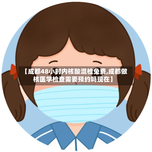 【成都48小时内核酸混检免费,成都做核医学检查需要预约吗现在】-第2张图片