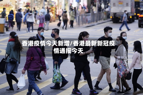 香港疫情今天新增/香港最新新冠疫情通报今天-第2张图片